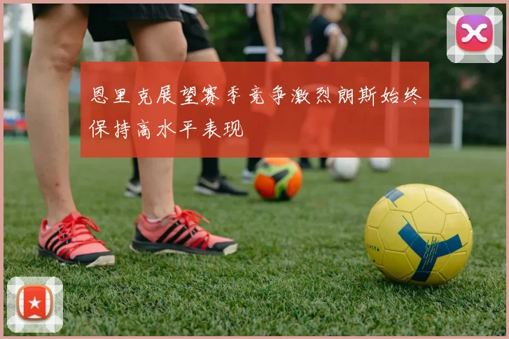 恩里克展望赛季竞争激烈朗斯始终保持高水平表现