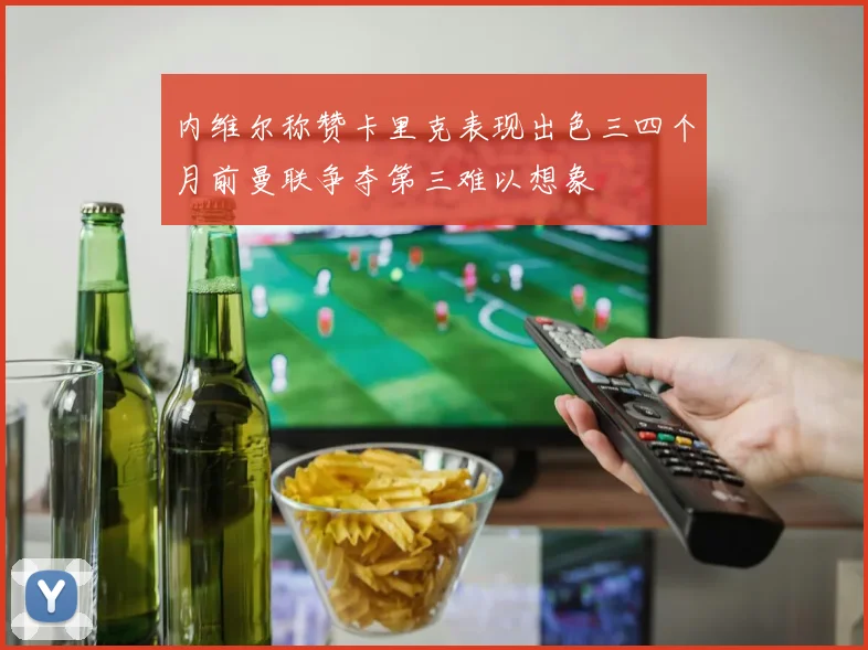 内维尔称赞卡里克表现出色三四个月前曼联争夺第三难以想象