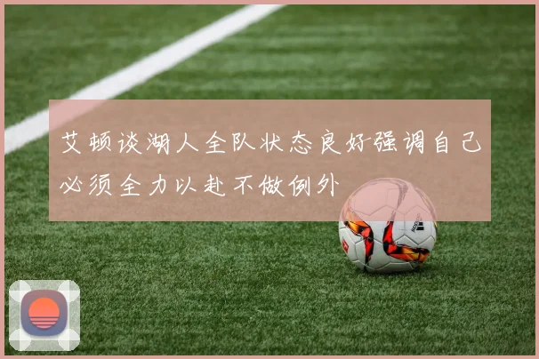 艾顿谈湖人全队状态良好强调自己必须全力以赴不做例外