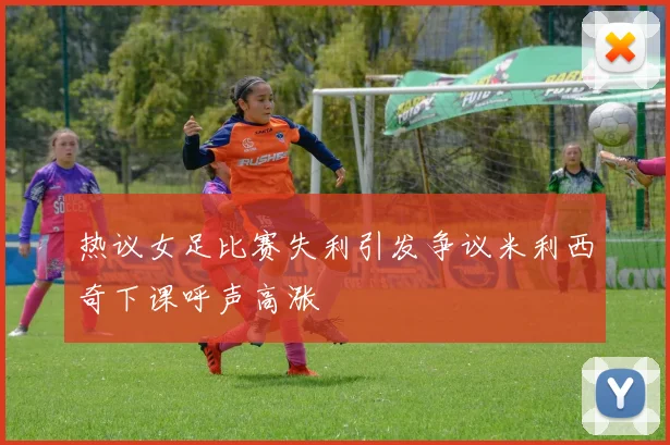 热议女足比赛失利引发争议米利西奇下课呼声高涨