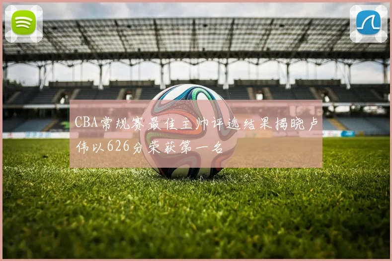 CBA常规赛最佳主帅评选结果揭晓卢伟以626分荣获第一名