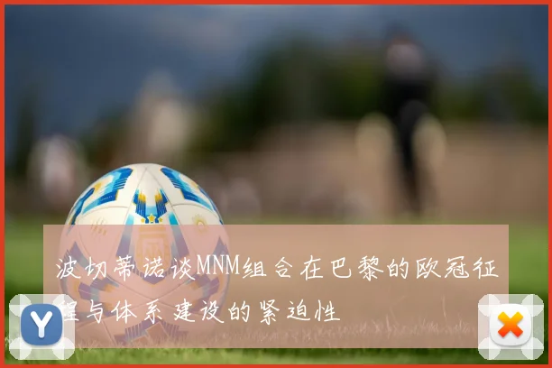 波切蒂诺谈MNM组合在巴黎的欧冠征程与体系建设的紧迫性