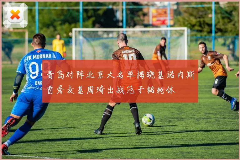 青岛对阵北京大名单揭晓基诺内斯首秀麦基周琦出战范子铭轮休