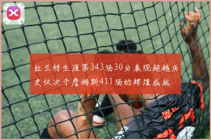 杜兰特生涯第343场30分表现超越历史仅次于詹姆斯411场的辉煌成就