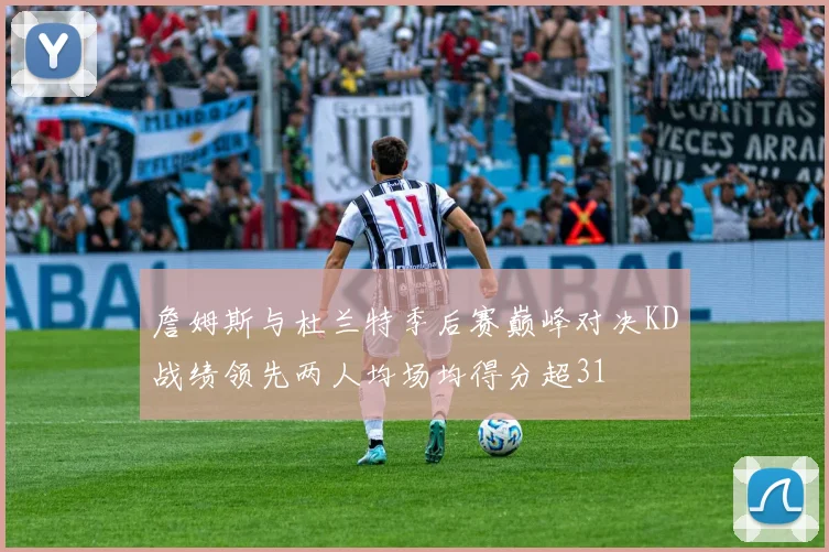 詹姆斯与杜兰特季后赛巅峰对决KD战绩领先两人均场均得分超31