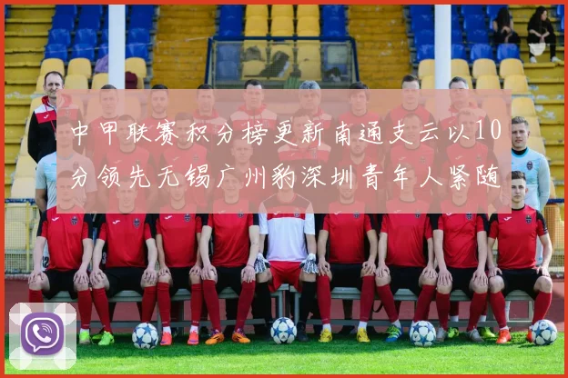 中甲联赛积分榜更新南通支云以10分领先无锡广州豹深圳青年人紧随其后