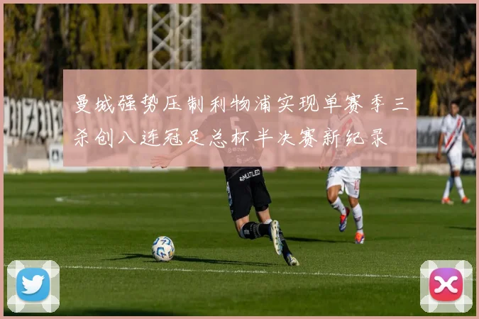 曼城强势压制利物浦实现单赛季三杀创八连冠足总杯半决赛新纪录