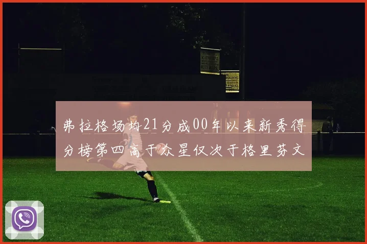 弗拉格场均21分成00年以来新秀得分榜第四高于众星仅次于格里芬文班和卢卡
