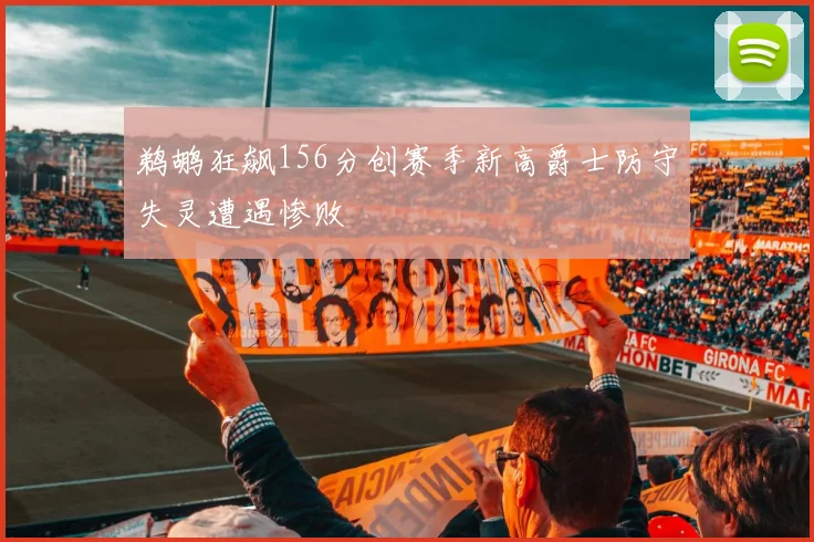 鹈鹕狂飙156分创赛季新高爵士防守失灵遭遇惨败