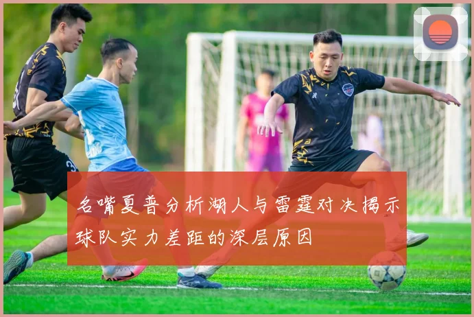名嘴夏普分析湖人与雷霆对决揭示球队实力差距的深层原因