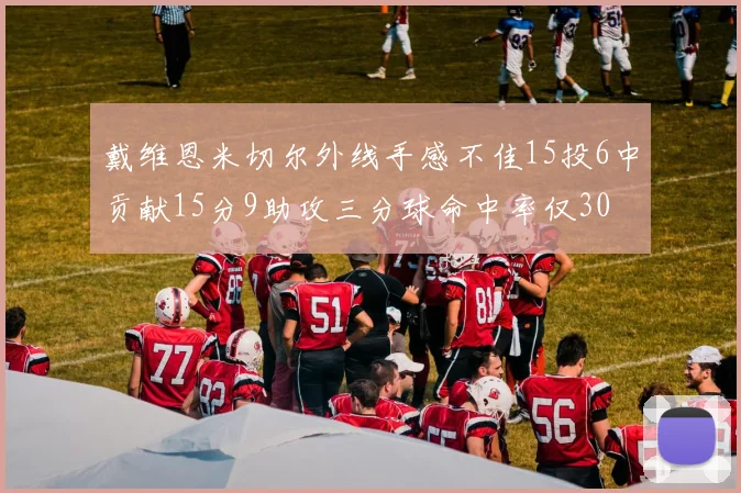 戴维恩米切尔外线手感不佳15投6中贡献15分9助攻三分球命中率仅30