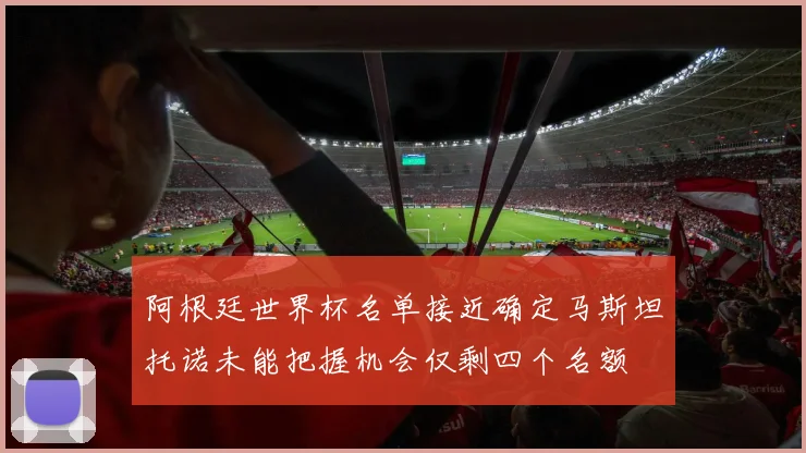 阿根廷世界杯名单接近确定马斯坦托诺未能把握机会仅剩四个名额