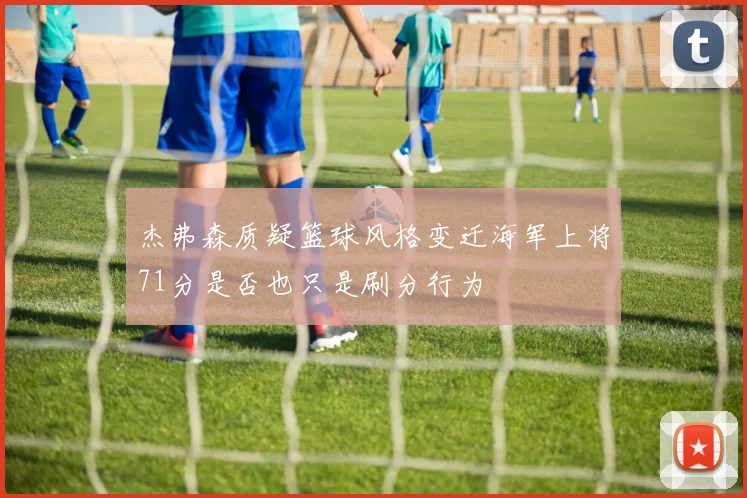 杰弗森质疑篮球风格变迁海军上将71分是否也只是刷分行为