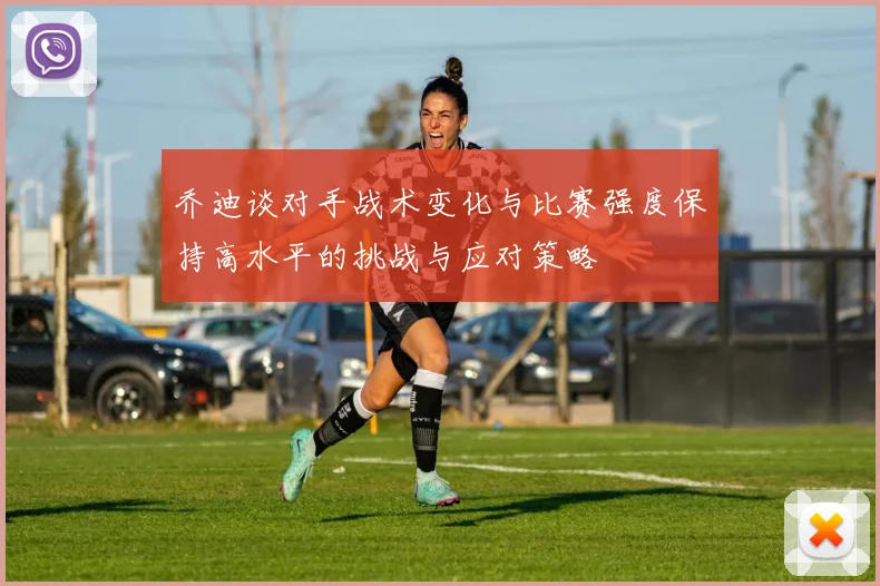乔迪谈对手战术变化与比赛强度保持高水平的挑战与应对策略