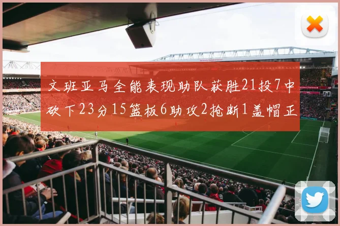 文班亚马全能表现助队获胜21投7中砍下23分15篮板6助攻2抢断1盖帽正负值14