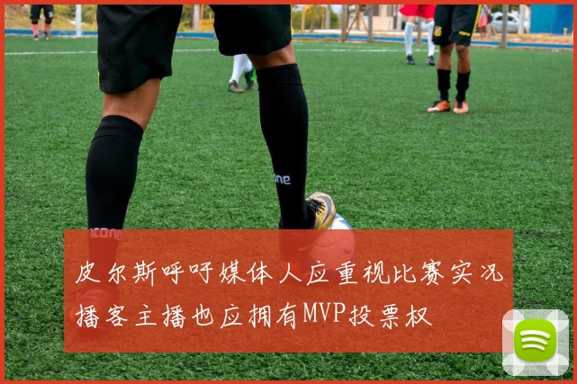 皮尔斯呼吁媒体人应重视比赛实况播客主播也应拥有MVP投票权