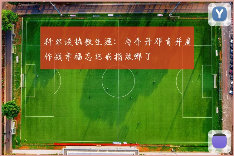 科尔谈执教生涯：与乔丹邓肯并肩作战幸福忘记戒指放哪了