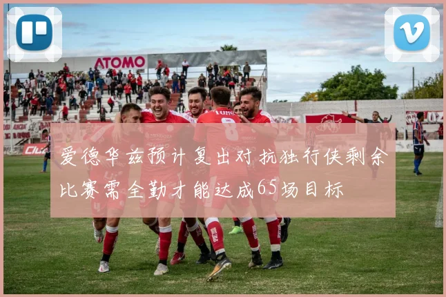 爱德华兹预计复出对抗独行侠剩余比赛需全勤才能达成65场目标
