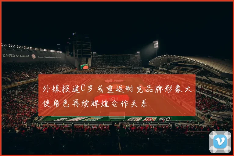 外媒报道C罗或重返耐克品牌形象大使角色再续辉煌合作关系