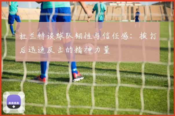 杜兰特谈球队韧性与信任感：挨打后迅速反击的精神力量
