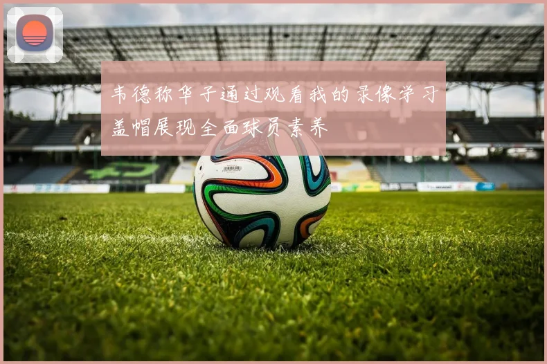 韦德称华子通过观看我的录像学习盖帽展现全面球员素养