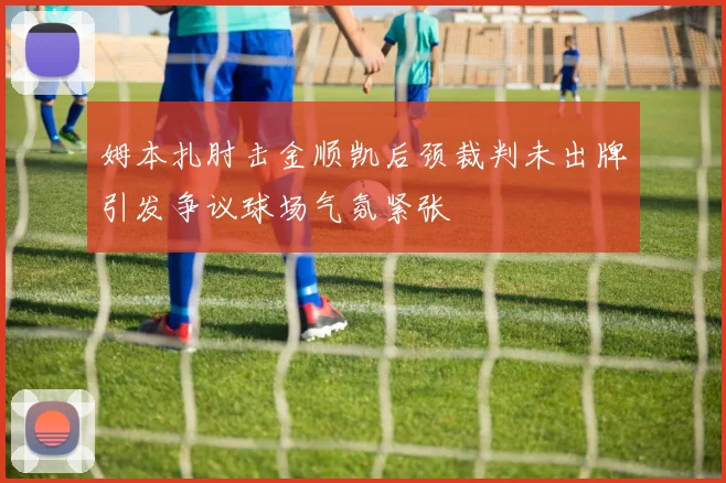 姆本扎肘击金顺凯后颈裁判未出牌引发争议球场气氛紧张