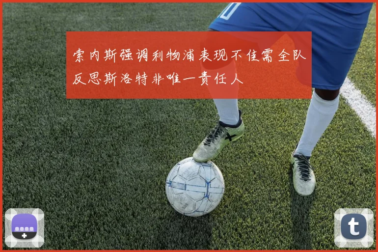 索内斯强调利物浦表现不佳需全队反思斯洛特非唯一责任人