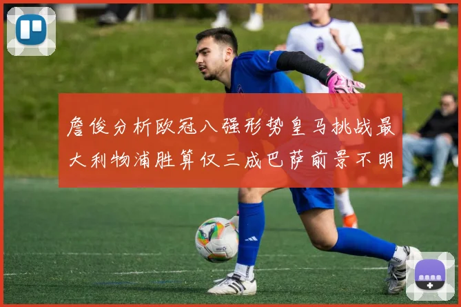 詹俊分析欧冠八强形势皇马挑战最大利物浦胜算仅三成巴萨前景不明