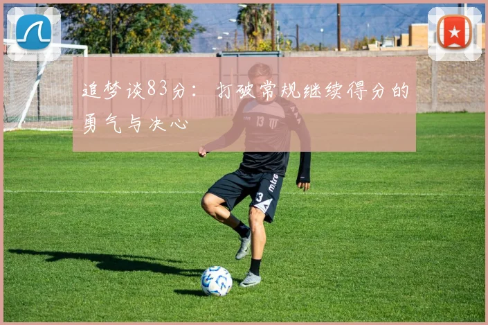 追梦谈83分：打破常规继续得分的勇气与决心