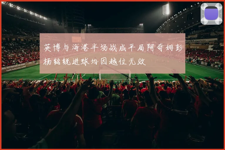 英博与海港半场战成平局阿奇姆彭杨铭锐进球均因越位无效