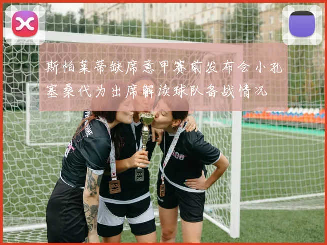 斯帕莱蒂缺席意甲赛前发布会小孔塞桑代为出席解读球队备战情况