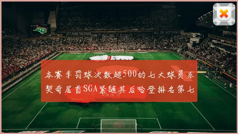 本赛季罚球次数超500的七大球员东契奇居首SGA紧随其后哈登排名第七