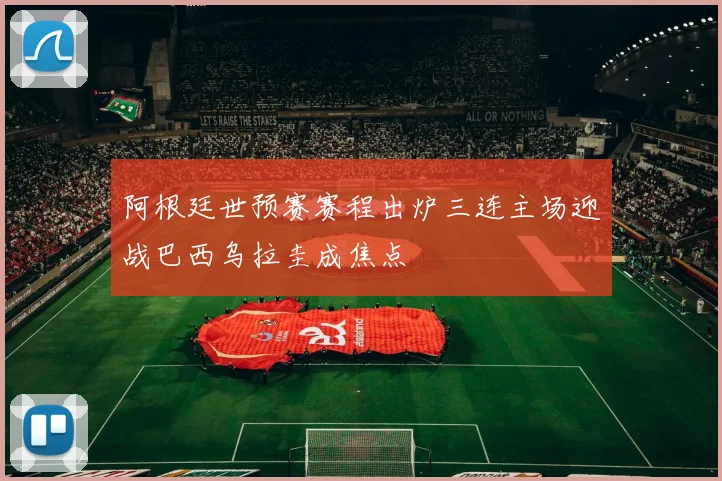 阿根廷世预赛赛程出炉三连主场迎战巴西乌拉圭成焦点