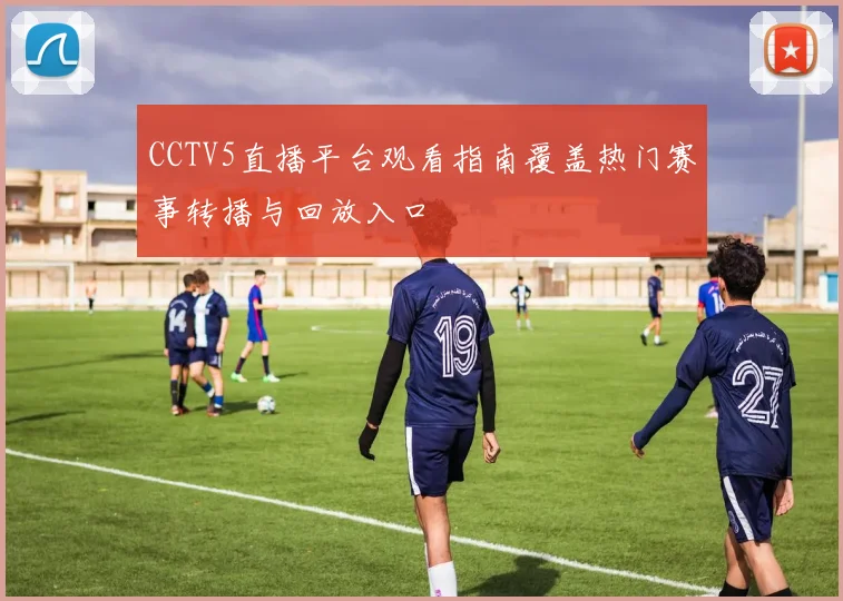 CCTV5直播平台观看指南覆盖热门赛事转播与回放入口